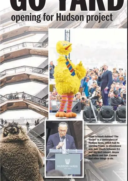  ??  ?? Giant artwork dubbed “The Vessel” is a centerpiec­e of Hudson Yards, which had its opening Friday. In attendance was Sen. Chuck Schumer (l.) and Big Bird (above). Mayor de Blasio and Gov. Cuomo had other things to do.