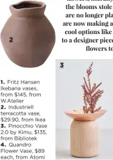  ??  ?? 1. Fritz Hansen Ikebana vases, from $145, from W.Atelier
2. Industriel­l terracotta vase, $29.90, from Ikea
3. Pinocchio Vase 2.0 by Kimu, $135, from Bibliotek
4. Quandro Flower Vase, $89 each, from Atomi