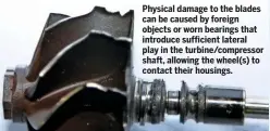  ??  ?? Physical damage to the blades can be caused by foreign objects or worn bearings that introduce sufficient lateral play in the turbine/compressor shaft, allowing the wheel(s) to contact their housings.