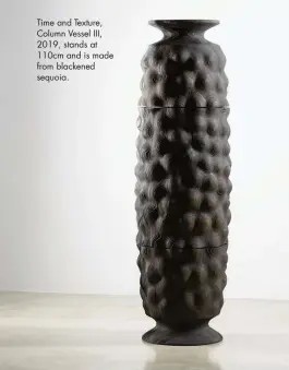  ??  ?? Time and Texture, Column Vessel III, 2019, stands at 110cm and is made from blackened sequoia.