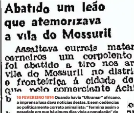  ?? ?? 16 FEVEREIRO 1974 Quando havia “Ultramar” africano, a imprensa lusa dava notícias destas. E sem cedências ao politicame­nte correto animalista: “Termina assim o pesadelo em que há alguns dias vivia a população” de Mossuril, em Moçambique.