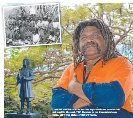  ??  ?? LOOKING AHEAD: Starret Vea Vea says South Sea islanders do not dwell in the past. TOP: Kanakas in the Queensland cane fields. LEFT: The statue of Robert Towns.
