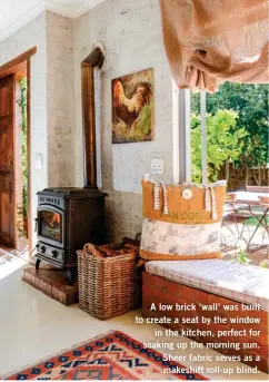  ??  ?? A low brick ‘wall’ was built to create a seat by the window in the kitchen, perfect for soaking up the morning sun. Sheer fabric serves as a makeshift roll-up blind.