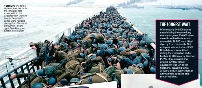  ??  ?? terror: The film’s recreation of the mole, the long pier that extended into the Channel from Dunkirk beach. Over 6,000 extras were needed during the 106-minute production. Below right: Tom Hardy as Spitfire pilot Farrier