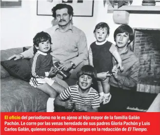  ??  ?? El oficio del periodismo no le es ajeno al hijo mayor de la familia Galán Pachón. Le corre por las venas heredado de sus padres Gloria Pachón y Luis Carlos Galán, quienes ocuparon altos cargos en la redacción de El Tiempo.