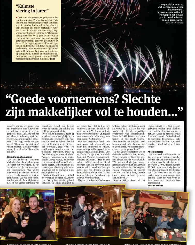  ?? FOTO'S JAN VAN DER PERRE ?? Nog nooit kwamen zo veel mensen samen voor
het vuurwerk. 97.000 mensen zetten in Antwerpen het nieuwe jaar in met drie kussen
en een glaasje cava. Kerstin en Lex klinken in Café Beveren op elkaars gezondheid. “Oudjaar is het perfecte excuus voor een...