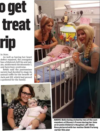  ??  ?? ABOVE: Belle being visited by two of the cast members of Disney’s Frozen during her time at Crumlin Children’s Hospital; LEF; Bella Rose pictured with her mother Bekki Furlong earlier this year