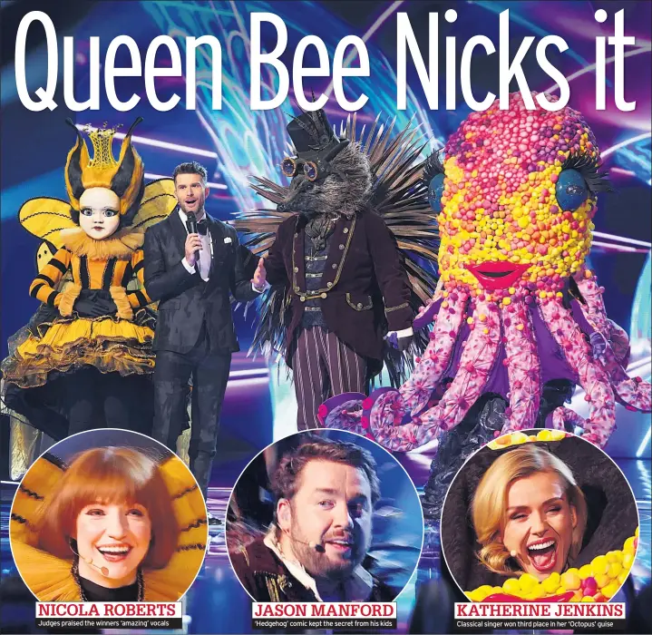  ??  ?? NICOLA ROBERTS
Judges praised the winners ‘amazing’ vocals
JASON MANFORD
‘Hedgehog’ comic kept the secret from his kids
KATHERINE JENKINS
Classical singer won third place in her ‘Octopus’ guise