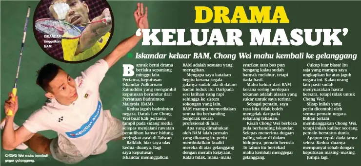  ?? FOTO: HAZREEN MOHAMAD ?? ISKANDAR tinggalkan BAM. CHONG Wei mahu kembali gegar gelanggang.