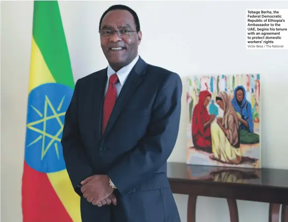  ?? Victor Besa / The National ?? Tebege Berhe, the Federal Democratic Republic of Ethiopia’s Ambassador to the UAE, begins his tenure with an agreement to protect domestic workers’ rights