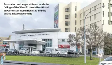  ?? ?? Frustratio­n and anger still surrounds the failings of the Ward 21 mental health unit at Palmerston North Hospital, and the delays in its replacemen­t.