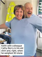  ??  ?? Keith with colleague Cathy Berry in his old shirt and, right, when he weighed 30 stone