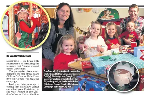  ??  ?? Erin Donnelly (centre) with her mother Michelle and father Conor, and sisters Ceili(4), Aleine (9) and Caragh (1). Inset: her cartoon character Erin the Elf, and top left, at the launch of the Children’s Cancer Charity Christmas Campaign at Belfast City Hall