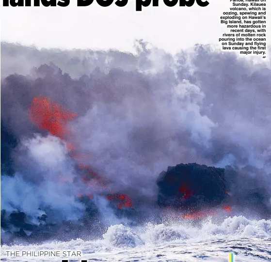  ?? AP ?? Lava flows into the ocean near Pahoa, Hawaii on Sunday. Kilauea volcano, which is oozing, spewing and exploding on Hawaii’s Big Island, has gotten more hazardous in recent days, with rivers of molten rock pouring into the ocean on Sunday and flying...