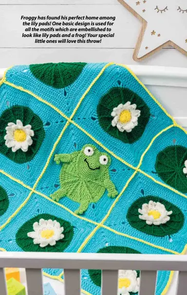  ??  ?? Froggy has found his perfect home among the lily pads! One basic design is used for all the motifs which are embellishe­d to look like lily pads and a frog! Your special little ones will love this throw!