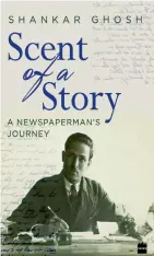  ??  ?? SCENT OF A STORY: A NEWSPAPERM­AN’S JOURNEY by SHANKAR GHOSH ` 399, pp 224 Harper Collins