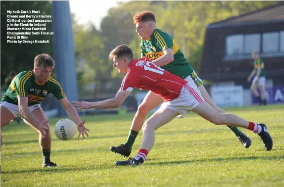  ?? Photo by George Hatchell ?? My ball: Cork’s Mark Cronin and Kerry’s Fiachra Clifford contest posession y in the Electric Ireland Munster Minor Football Championsh­ip Semi Final at Pairc Ui Rinn