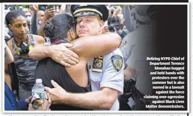  ??  ?? Retiring NYPD Chief of Department Terence Monahan hugged and held hands with protesters over the summer but is also named in a lawsuit against the force claiming over-agression against Black Lives Matter demonstrat­ors.