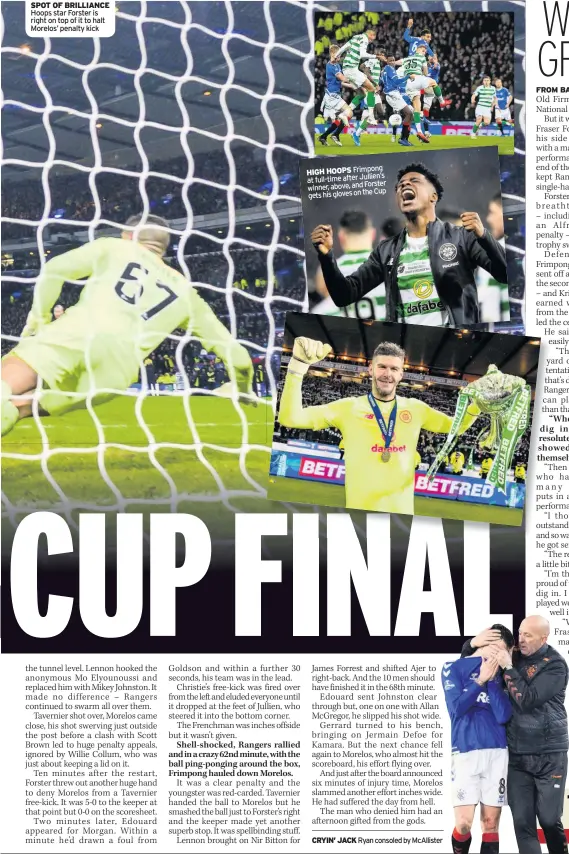  ?? Ryan consoled by McAllister ?? SPOT OF BRILLIANCE Hoops star Forster is right on top of it to halt Morelos’ penalty kick
HIGH HOOPS Frimpong at full-time after Jullien’s Forster winner, above, and Cup gets his gloves on the
CRYIN’ JACK