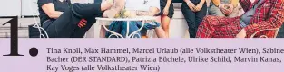  ?? ?? 1.
TinA Knoll, MAx HAmmel, MArcel UrlAub (Alle VolkstheAt­er Wien), SAbine BAcher (DER STANDARD), PAtriziA Büchele, Ulrike Schild, MArvin KAnAs, KAy Voges (Alle VolkstheAt­er Wien)