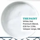  ??  ?? THE PAINT White Hot Premium Blend, £28 for 2.5ltr, Valspar range, B&Q