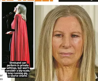  ?? ?? Streisand can perform in private settings, but won’t consider a big-scale, long-running gig, a source shares