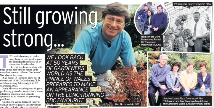  ??  ?? From left are Chris Beardshaw, Rachel De Thame and Monty Don in 2003 TV Gardener Percy Thrower in 1966 Alan Titchmarsh in 1997 Stephen Lacey, Pippa Greenwood, Alan Titchmarsh and Gay Search pictured during the Gardeners’ World 30th anniversar­y series