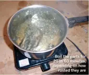  ??  ?? Boil the parts for 20 to 60 minutes, depending on how rusted they are