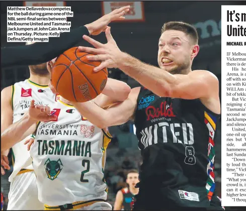  ?? ?? Matthew Dellavedov­a competes for the ball during game one of the NBL semi-final series between Melbourne United and Tasmania Jackjumper­s at John Cain Arena on Thursday. Picture: Kelly Defina/getty Images