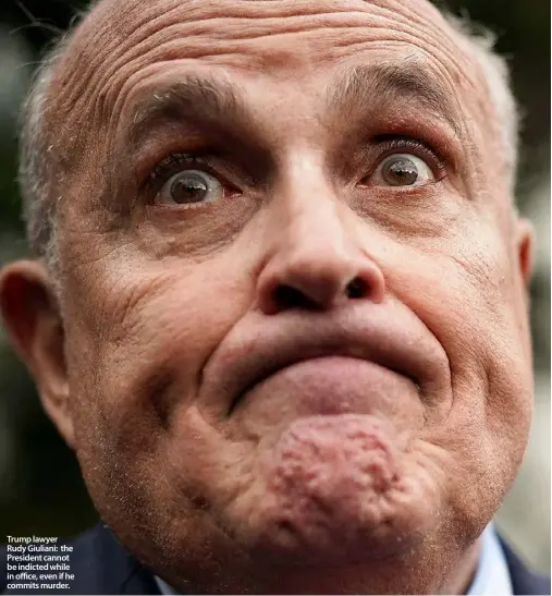  ??  ?? Trump lawyer Rudy Giuliani: the President cannot be indicted while in office, even if he commits murder.