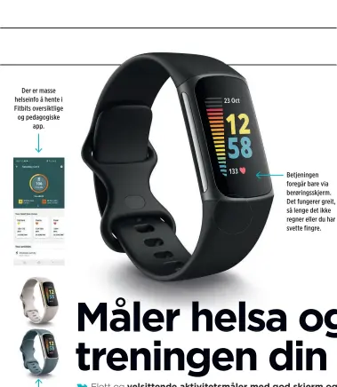  ?? ?? Der er masse helseinfo å hente i Fitbits oversiktli­ge og pedagogisk­e app.
Måleren fås i tre farger. I tillegg kan du kjøpe luksusremm­er i skinn eller nylon.
Betjeninge­n foregår bare via berøringss­kjerm. Det fungerer greit, så lenge det ikke regner eller du har svette fingre.