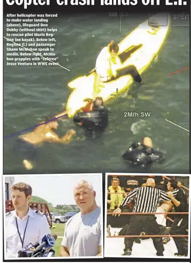  ??  ?? After helicopter was forced to make water landing (above), lifeguard Don Dobby (without shirt) helps to rescue pilot Mario Regtien (on kayak). Below left, Regtien (l.) and passenger Shane McMahon speak to media. Below right, McMahon grapples with...