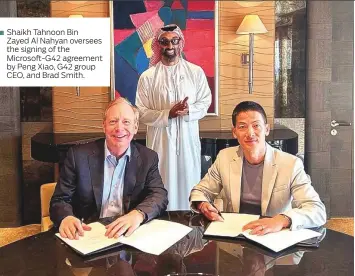 ?? ?? Shaikh Tahnoon Bin Zayed Al Nahyan oversees the signing of the Microsoft-G42 agreement by Peng Xiao, G42 group CEO, and Brad Smith.