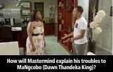  ??  ?? How will Mastermind explain his troubles to MaNgcobo (Dawn Thandeka King)?