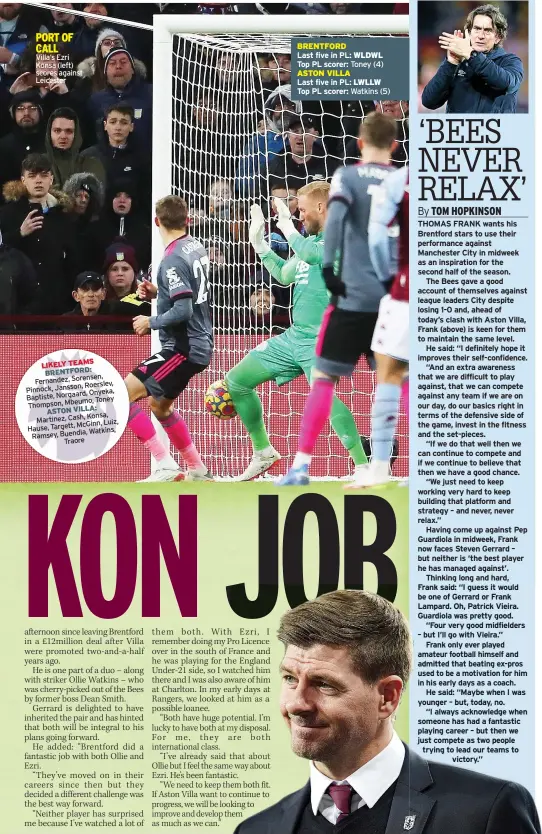  ?? ?? PORT OF CALL
Villa’s Ezri Konsa (left) scores against Leicester
Fernandez, Sorensen,
Roerslev, Pinnock, Jansson,
Onyeka, Baptiste, Norgaard,
Toney Thompson, Mbeumo,
ASTON VILLA:
Konsa, Martinez, Cash,
Luiz, Targett, Mcginn, Hause,
Buendia, Watkins, Ramsey,
Traore
BRENTFORD
Last five in PL: WLDWL
Top PL scorer: Toney (4) ASTON VILLA
Last five in PL: LWLLW
Top PL scorer: Watkins (5)