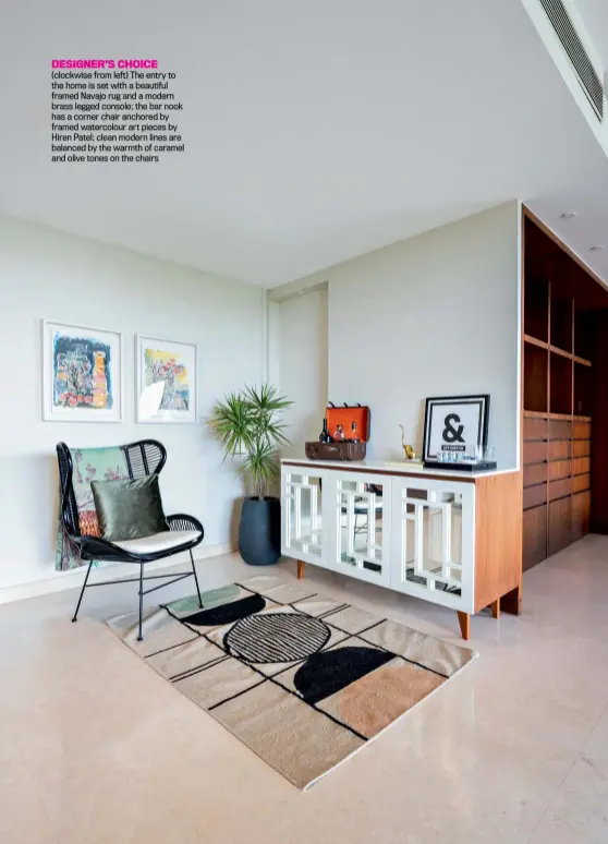  ??  ?? DESIGNER’S CHOICE (clockwise from left) The entry to the home is set with a beautiful framed Navajo rug and a modern brass legged console; the bar nook has a corner chair anchored by framed watercolou­r art pieces by Hiren Patel; clean modern lines are balanced by the warmth of caramel and olive tones on the chairs