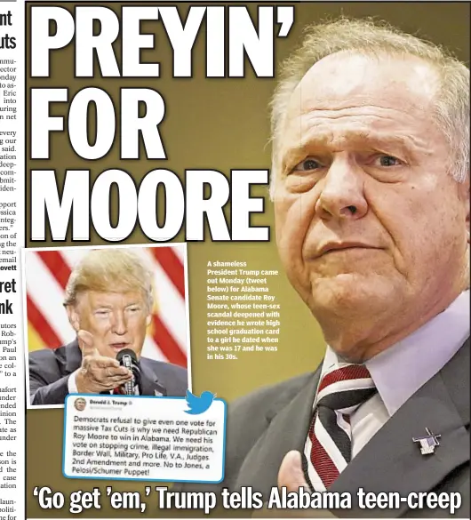  ??  ?? A shameless President Trump came out Monday (tweet below) for Alabama Senate candidate Roy Moore, whose teen-sex scandal deepened with evidence he wrote high school graduation card to a girl he dated when she was 17 and he was in his 30s.