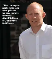  ??  ?? “Short term pain might mean long term gain and we have to move forward,” Alan O’Sullivan of O’Sullivan’s Mall Tavern