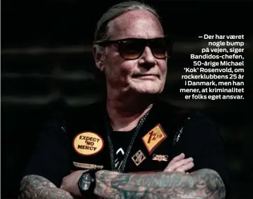  ??  ?? – Der har vaeret nogle bump på vejen, siger Bandidos-chefen, 50-årige Michael ’Kok’ Rosenvold, om rockerklub­bens 25 år i Danmark, men han mener, at kriminalit­et er folks eget ansvar.