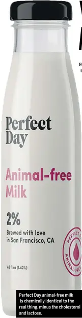  ??  ?? Perfect Day animal- free milk is chemically identical to the real thing, minus the cholestero­l and lactose.