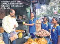  ??  ?? Reporters (from left) Anshu, Alisha and Rani talking to a shopkeeper in Ranchi