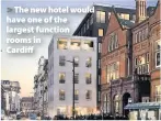  ??  ?? > The new hotel would have one of the largest function rooms in Cardiff