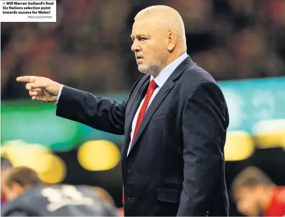  ?? PRESS ASSOCIATIO­N ?? &gt; Will Warren Gatland’s final Six Nations selection point towards success for Wales?