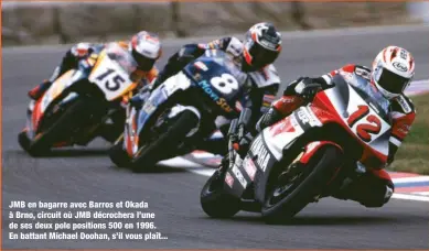  ??  ?? JMB en bagarre avec Barros et Okada à Brno, circuit où JMB décrochera l’une de ses deux pole positions 500 en 1996. En battant Michael Doohan, s’il vous plaît...