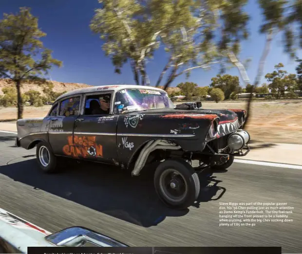  ??  ?? Steve Biggs was part of the popular gasser duo, his ’56 Chev pulling just as much attention as Damo Kemp’s Funderbolt. The tiny fuel tank hanging off the front proved to be a liability when cruising, with the big Chev sucking down plenty of E85 on the go