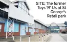  ??  ?? SITE: The former Toys ‘R’ Us at St George’s Retail park