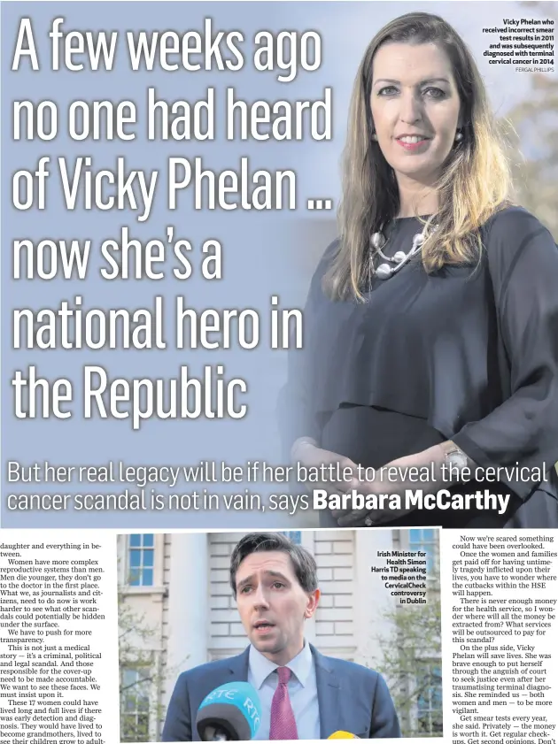  ?? FERGAL PHILLIPS ?? Irish Minister for
Health Simon Harris TD speaking to media on the CervicalCh­eck controvers­y
in Dublin
Vicky Phelan who received incorrect smear
test results in 2011 and was subsequent­ly diagnosed with terminal
cervical cancer in 2014