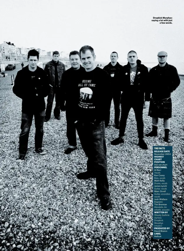 ??  ?? Dropkick Murphys: saying a lot with just a few words.
THE FACTS
RELEASE DATE
November 2004
HIGHEST CHART POSITION
Did not chart
PERSONNEL
Al Barr
Vocals
Ken Casey
Bass, vocals
Matt Kelly
Drums, vocals
James Lynch
Guitar, vocals
Marc Orrell
Guitar, accordion, vocals
Josh Wallace
Bagpipes
Tim Brennan
Mandolin, tin whistle, acoustic
WRITTEN BY Woody Guthrie (lyrics), Dropkick Murphys (music)
PRODUCED BY
David Bianco LABEL
Hellcat