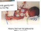  ??  ?? gewig aanKeanu Bauling het taamlik gesit en weeg nou 2,2 kg. Keanu het net ná geboorte 750 g geweeg.