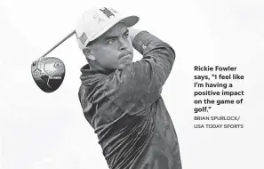  ?? BRIAN SPURLOCK/ USA TODAY SPORTS ?? Rickie Fowler says, “I feel like I’m having a positive impact on the game of golf.”